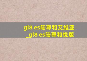 gl8 es陆尊和艾维亚_gl8 es陆尊和悦版